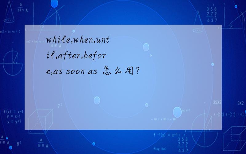 while,when,until,after,before,as soon as 怎么用?