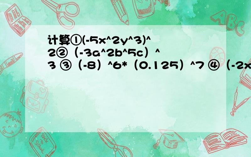 计算①(-5x^2y^3)^2②（-3a^2b^5c）^3 ③（-8）^6*（0.125）^7 ④（-2x^4）^4+2x^10*（-2x^2）^3+2x^4*5(x^4)^3