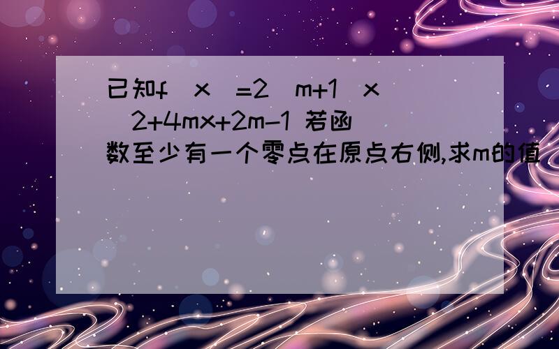 已知f(x)=2(m+1)x^2+4mx+2m-1 若函数至少有一个零点在原点右侧,求m的值