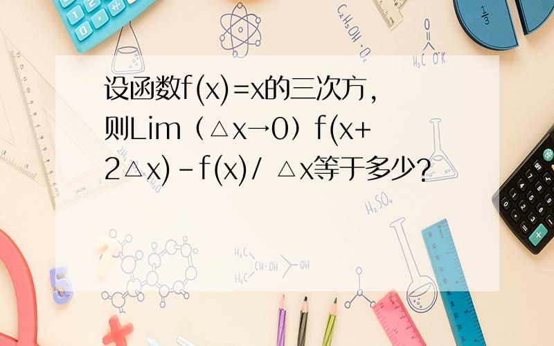 设函数f(x)=x的三次方,则Lim（△x→0）f(x+2△x)-f(x)/ △x等于多少?