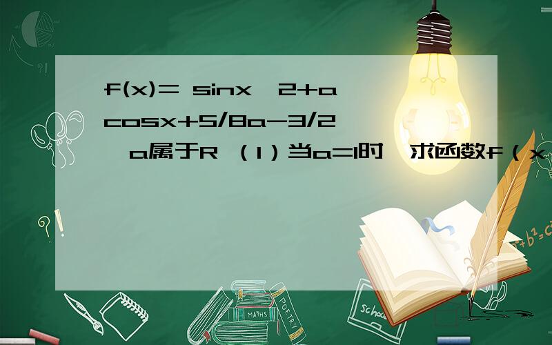 f(x)= sinx^2+acosx+5/8a-3/2 ,a属于R （1）当a=1时,求函数f（x）的最大值 （2）如果对于区间[0,π/2]上的（1）当a=1时,求函数f（x）的最大值 （2）如果对于区间[0,π/2]上的任意一个x,都有f(x)≤1成立,求a