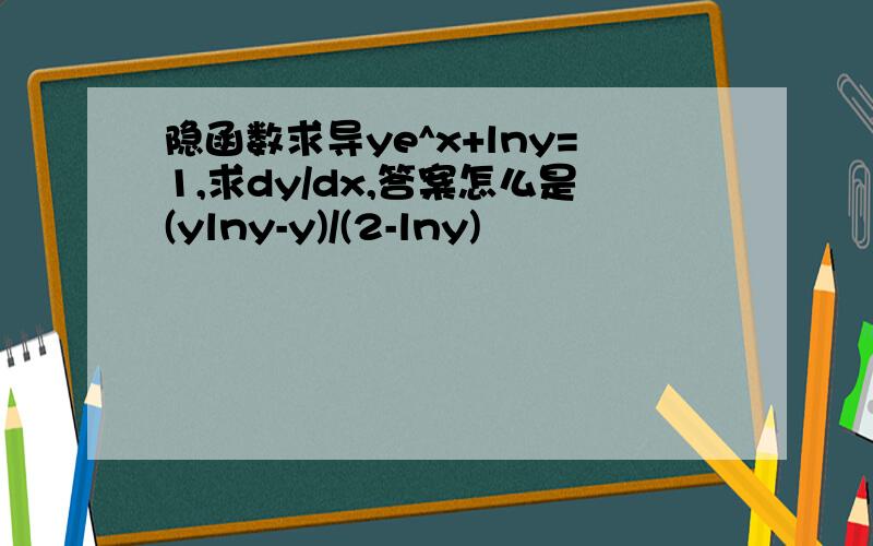 隐函数求导ye^x+lny=1,求dy/dx,答案怎么是(ylny-y)/(2-lny)