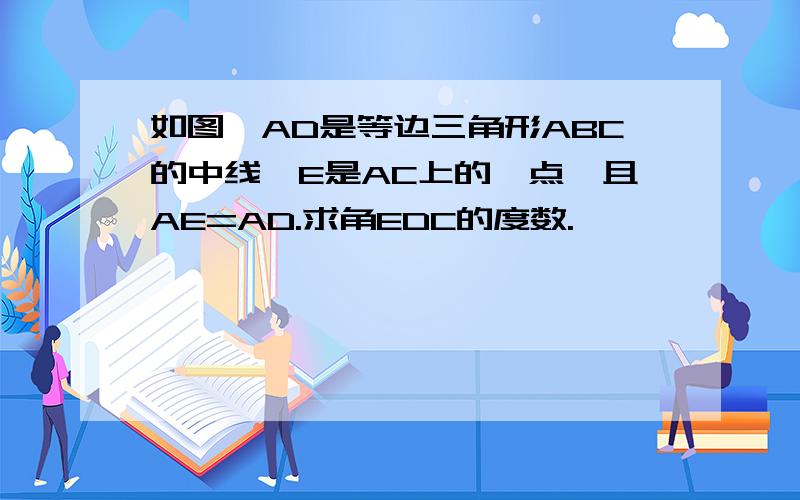 如图,AD是等边三角形ABC的中线,E是AC上的一点,且AE=AD.求角EDC的度数.