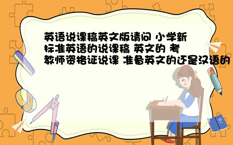英语说课稿英文版请问 小学新标准英语的说课稿 英文的 考教师资格证说课 准备英文的还是汉语的
