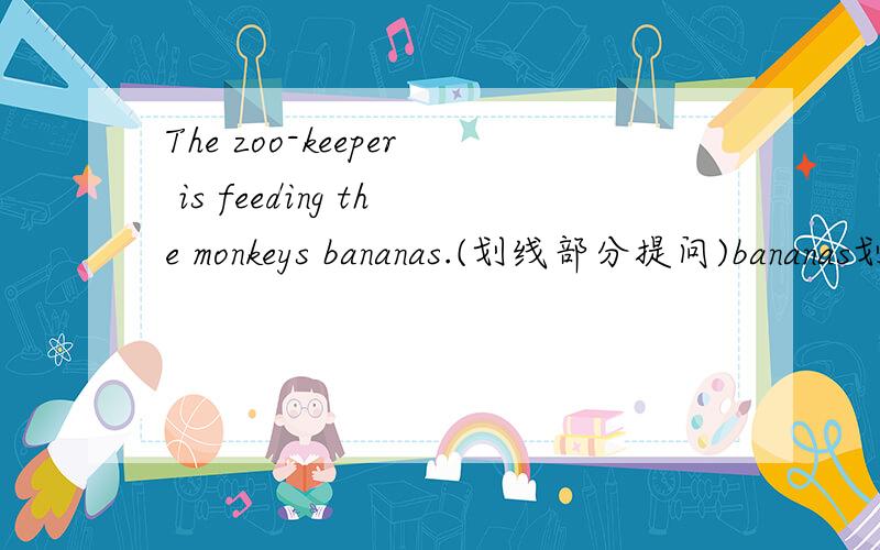 The zoo-keeper is feeding the monkeys bananas.(划线部分提问)bananas划线