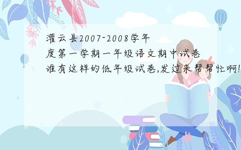 灌云县2007-2008学年度第一学期一年级语文期中试卷谁有这样的低年级试卷,发过来帮帮忙啊!
