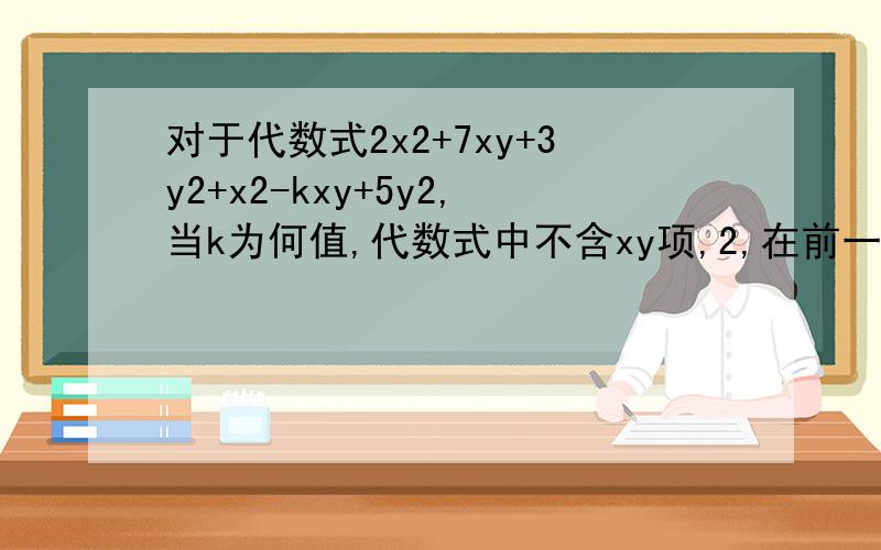 对于代数式2x2+7xy+3y2+x2-kxy+5y2,当k为何值,代数式中不含xy项,2,在前一问的基础下,如果x=2y=-1代数式值是多少