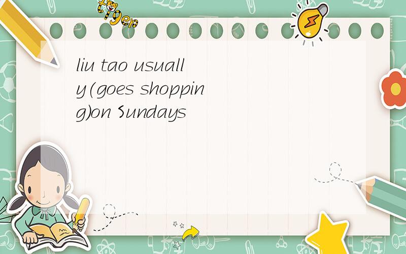 liu tao usually(goes shopping)on Sundays