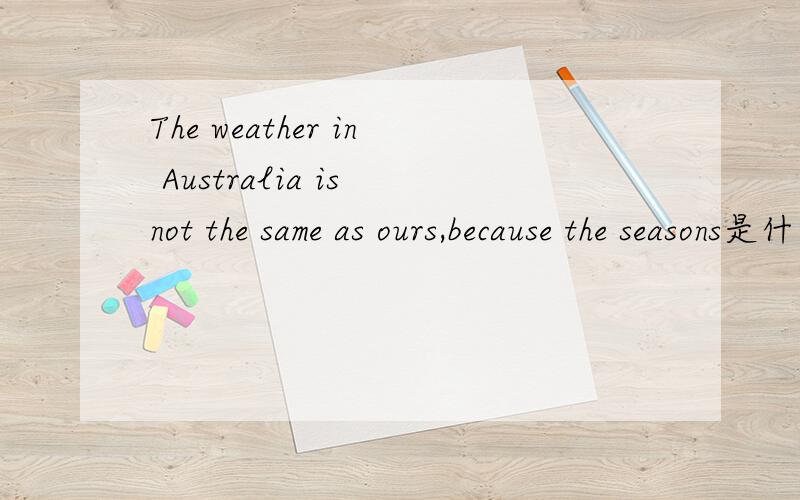 The weather in Australia is not the same as ours,because the seasons是什么意思