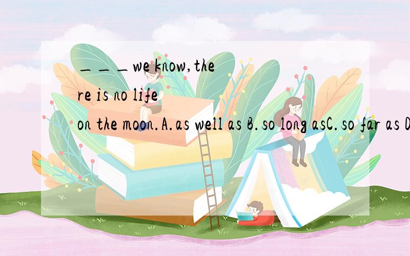 ___we know,there is no life on the moon.A.as well as B.so long asC.so far as D.so far