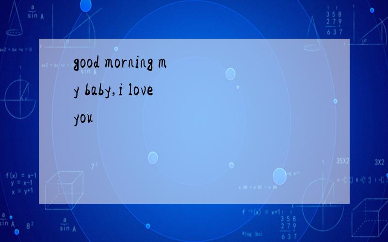 good morning my baby,i love you