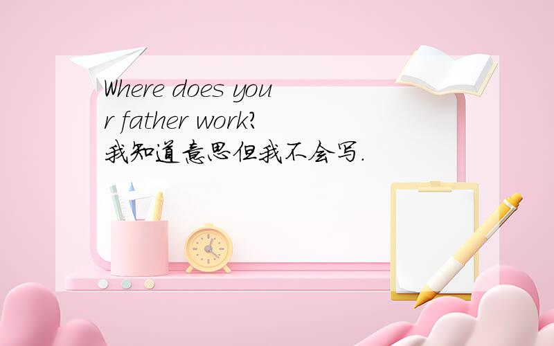 Where does your father work?我知道意思但我不会写.