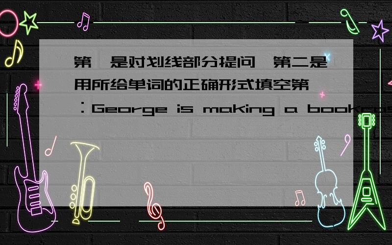 第一是对划线部分提问,第二是用所给单词的正确形式填空第一：George is making a bookcase 划线部分是：a bookcase第二：They are on the _________desk.所给单词为teacher