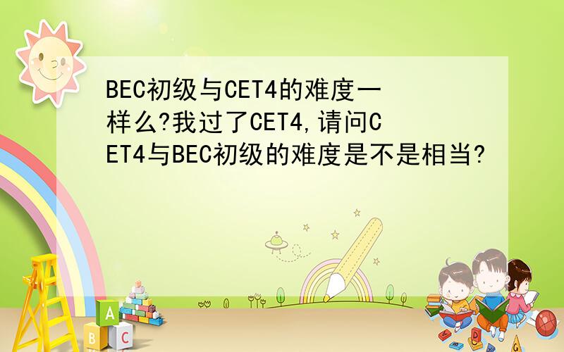 BEC初级与CET4的难度一样么?我过了CET4,请问CET4与BEC初级的难度是不是相当?