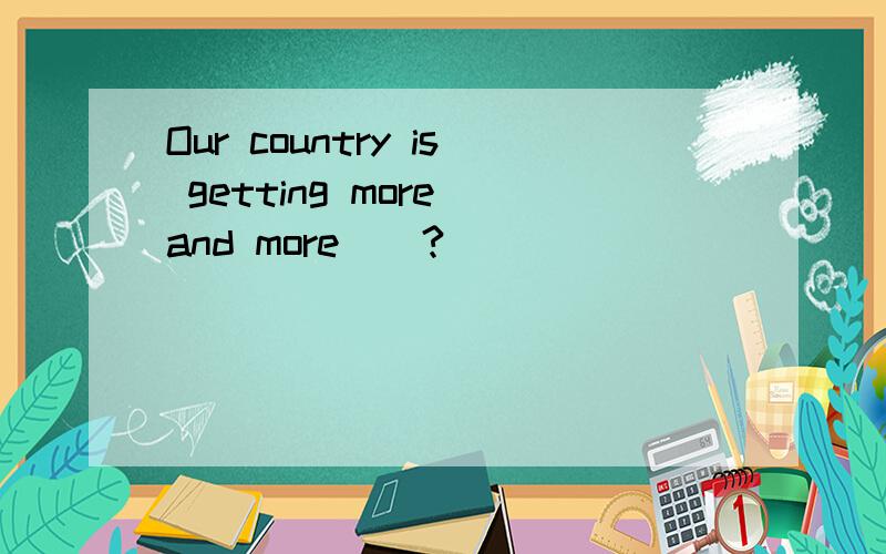 Our country is getting more and more__?