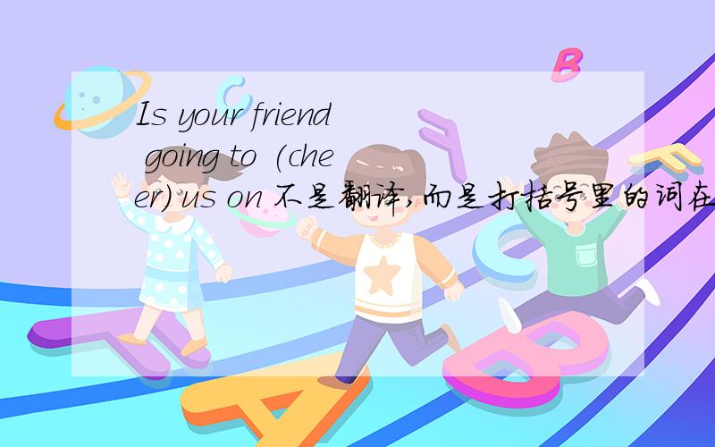 Is your friend going to (cheer) us on 不是翻译,而是打括号里的词在这个句子里填的是什么形式~