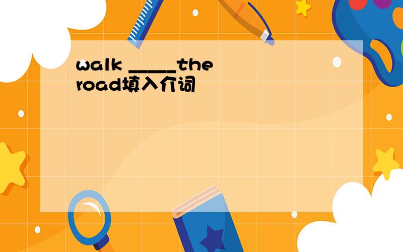 walk _____the road填入介词