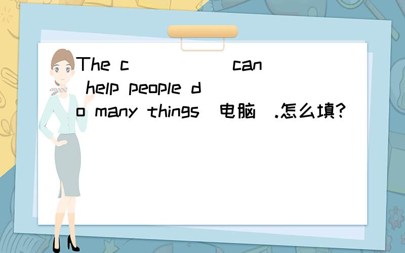 The c_____ can help people do many things(电脑）.怎么填?
