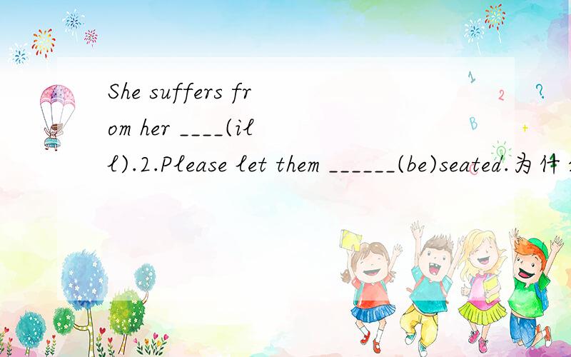 She suffers from her ____(ill).2.Please let them ______(be)seated.为什么要这样做?