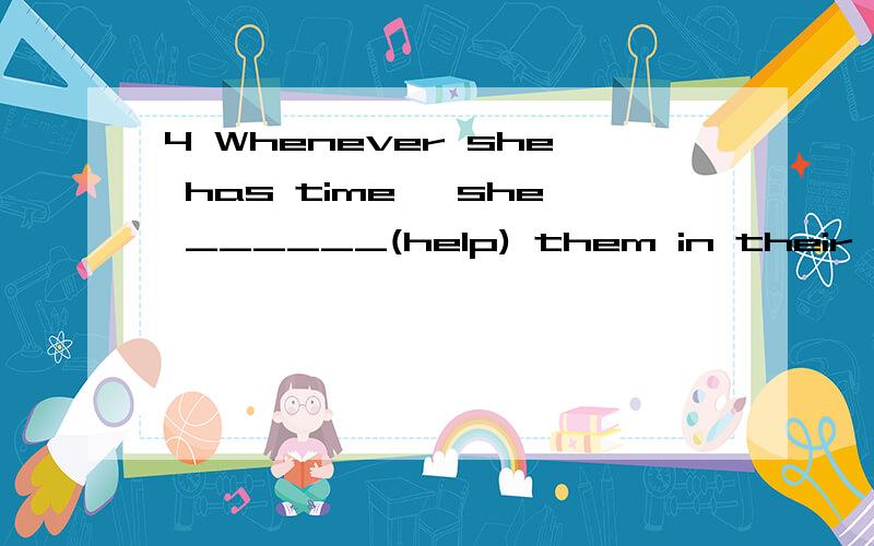4 Whenever she has time, she ______(help) them in their work.根据动词的正确形式填空.请问除了填will help之外,还可以填helps吗?请说明原因,谢谢!
