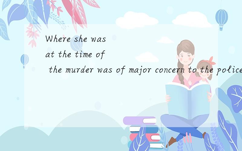 Where she was at the time of the murder was of major concern to the policeshe was 后面没有表语?