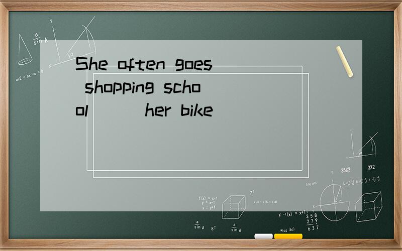 She often goes shopping school ( )her bike