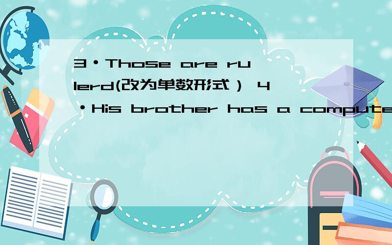 3·Those are rulerd(改为单数形式） 4·His brother has a computer(改为一般疑问句）