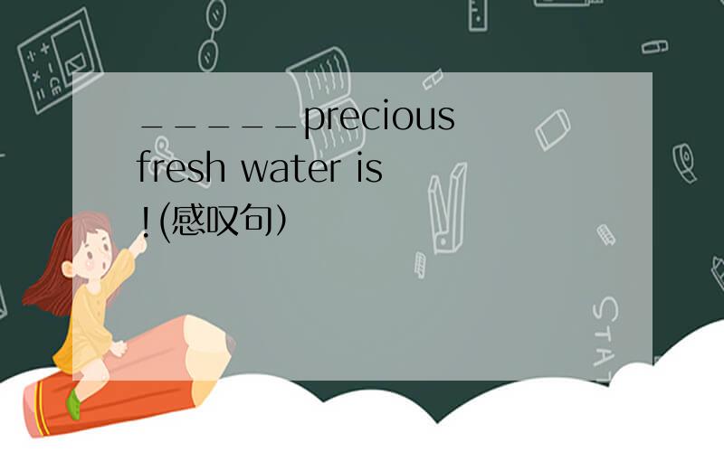 _____precious fresh water is!(感叹句）