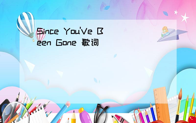 Since You'Ve Been Gone 歌词