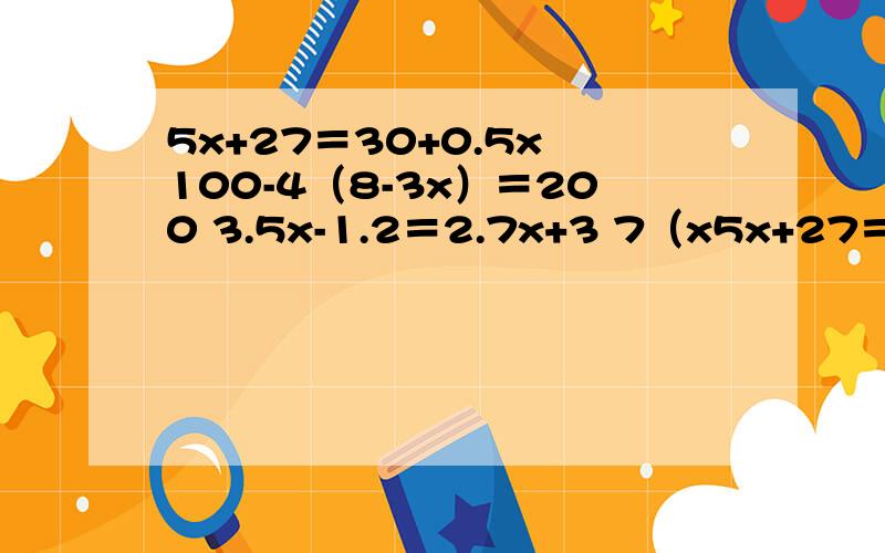 5x+27＝30+0.5x 100-4（8-3x）＝200 3.5x-1.2＝2.7x+3 7（x5x+27＝30+0.5x100-4（8-3x）＝2003.5x-1.2＝2.7x+37（x+4）＝2（2-x）+3（4x-2）19x-5（3x-4）＝242（4x-3）+（15-2x）＝24+12