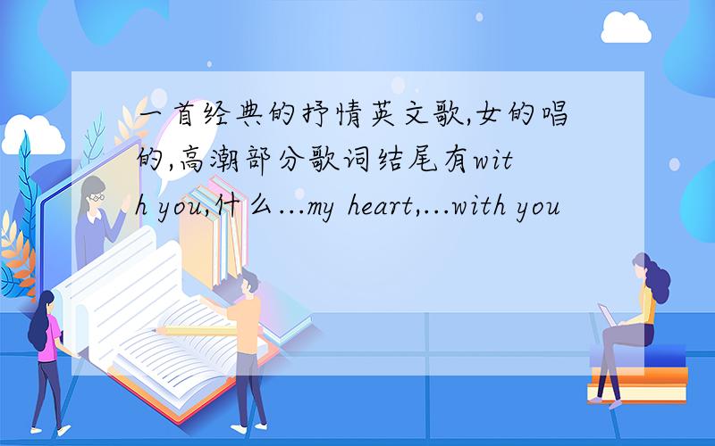 一首经典的抒情英文歌,女的唱的,高潮部分歌词结尾有with you,什么...my heart,...with you
