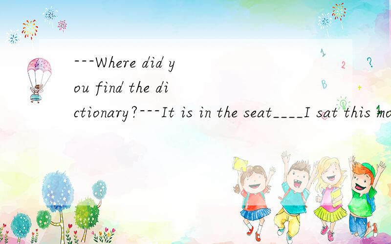 ---Where did you find the dictionary?---It is in the seat____I sat this morningA、that B、where