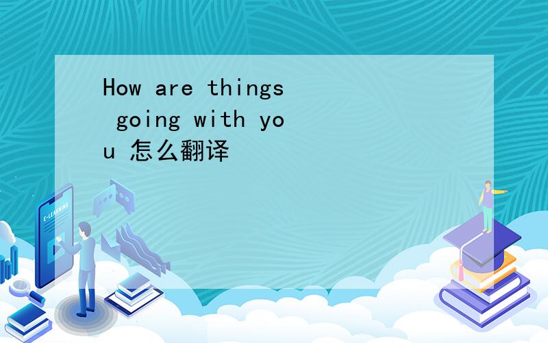 How are things going with you 怎么翻译