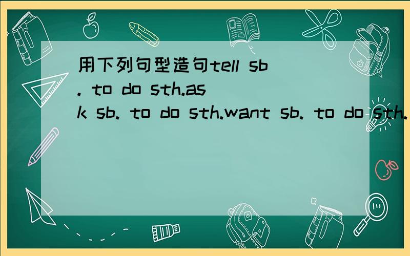 用下列句型造句tell sb. to do sth.ask sb. to do sth.want sb. to do sth.