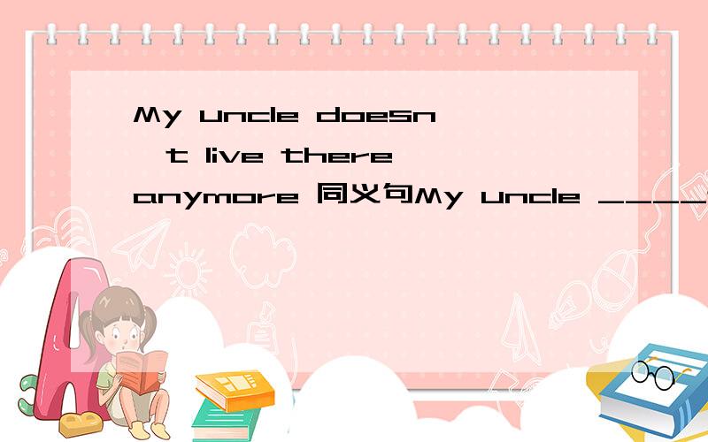 My uncle doesn't live there anymore 同义句My uncle ____there ____ ____.