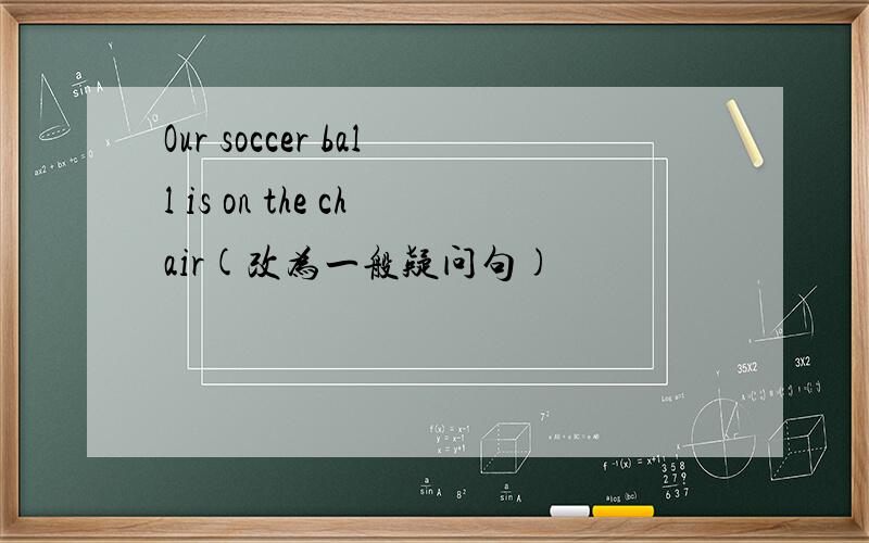 Our soccer ball is on the chair(改为一般疑问句)
