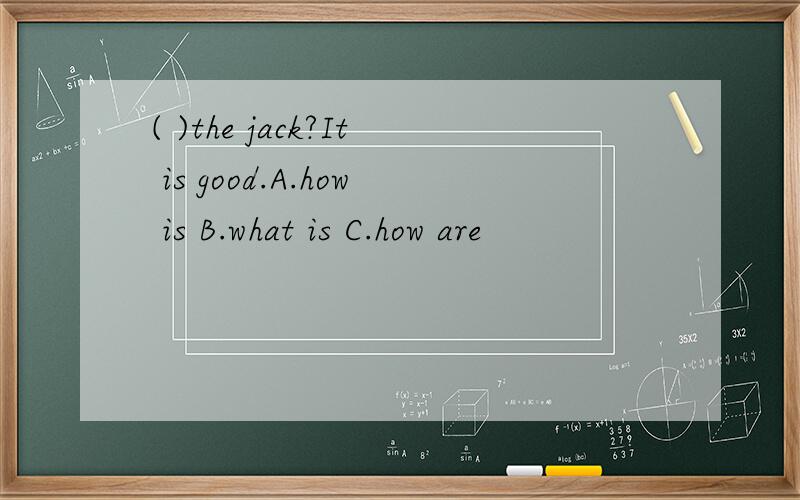 ( )the jack?It is good.A.how is B.what is C.how are