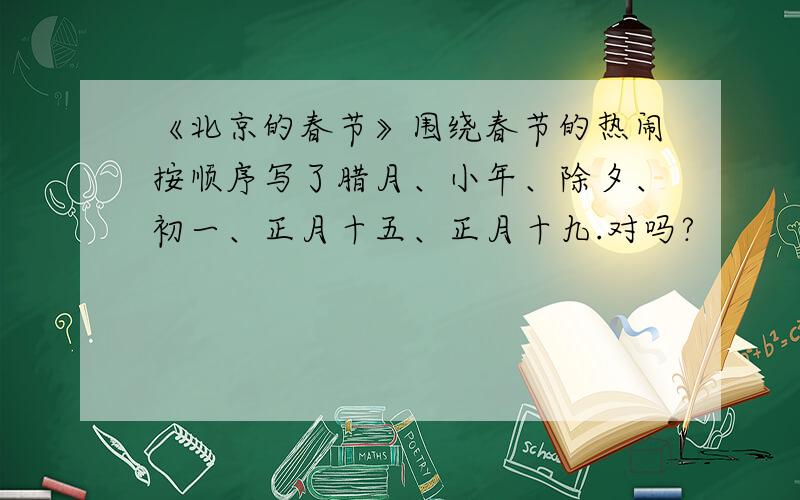《北京的春节》围绕春节的热闹按顺序写了腊月、小年、除夕、初一、正月十五、正月十九.对吗?