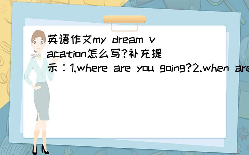 英语作文my dream vacation怎么写?补充提示∶1.where are you going?2.when are you going?3.how are you going there?4.what are you going to do there?