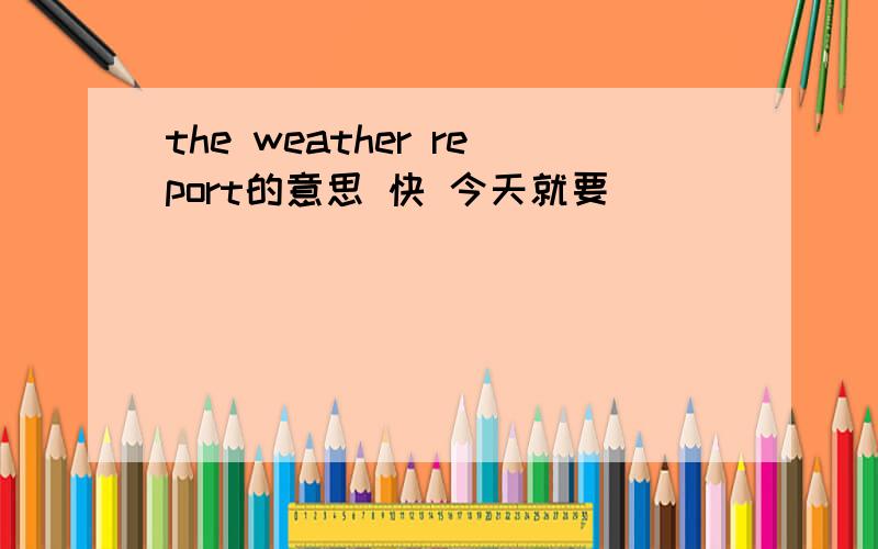 the weather report的意思 快 今天就要