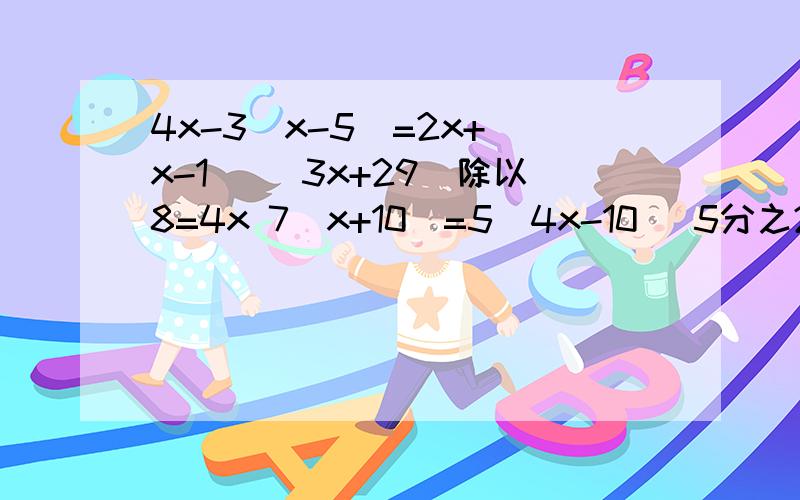 4x-3(x-5)=2x+(x-1) (3x+29)除以8=4x 7(x+10)=5(4x-10) 5分之2（x-15）+x=69