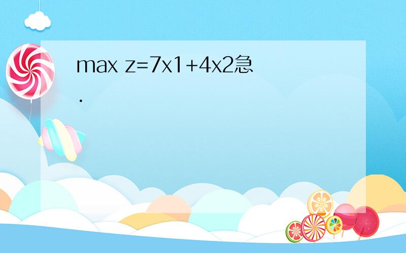 max z=7x1+4x2急.