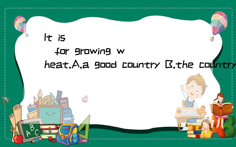 It is _________for growing wheat.A.a good country B.the country C.very good country D.countries选哪个?谁能确定告诉一下选