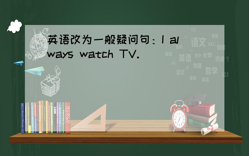 英语改为一般疑问句：I always watch TV.