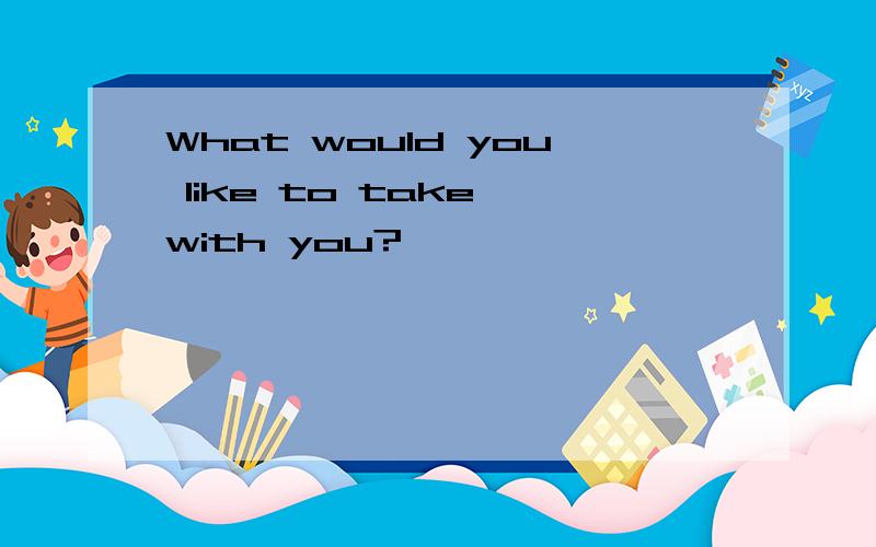 What would you like to take with you?