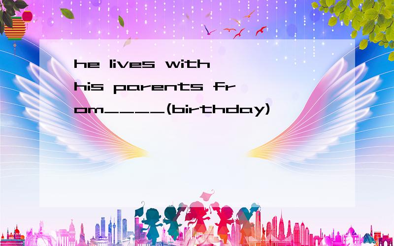 he lives with his parents from____(birthday)