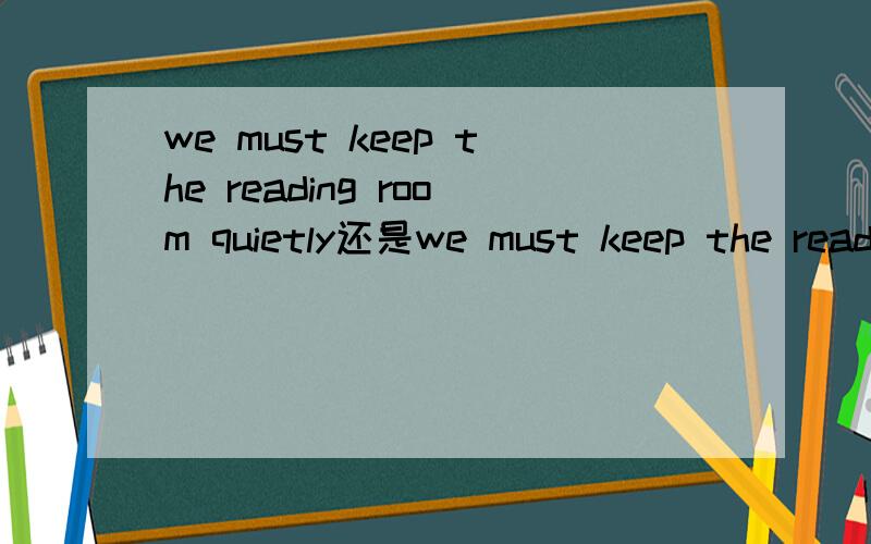 we must keep the reading room quietly还是we must keep the reading room quiet