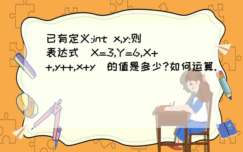 已有定义:int x,y:则表达式(X=3,Y=6,X++,y++,x+y)的值是多少?如何运算.
