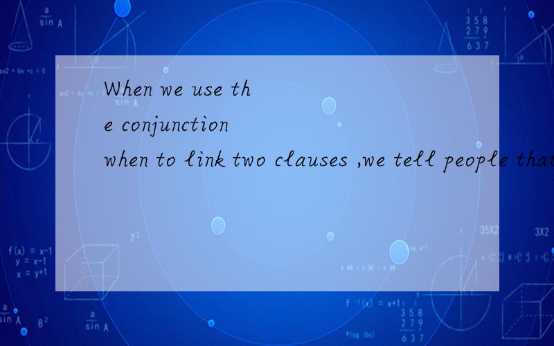 When we use the conjunction when to link two clauses ,we tell people that the two actions happen at ( the same time.different times )选哪个,为什么,请详解,