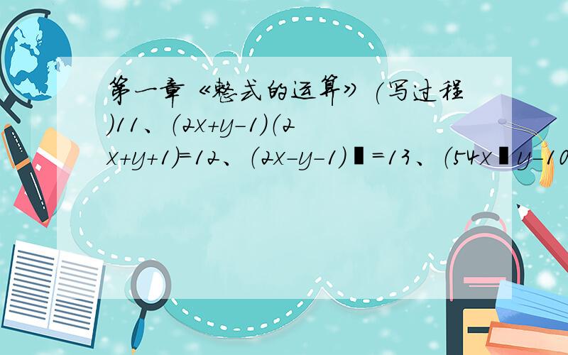 第一章《整式的运算》(写过程)11、（2x+y-1）（2x+y+1）=12、（2x-y-1）²=13、（54x²y-108xy²-36xy）÷（-18xy）=14、a³*a³+（-2a³）²+（-a²）³=15、（-x²）³-3x²（x^